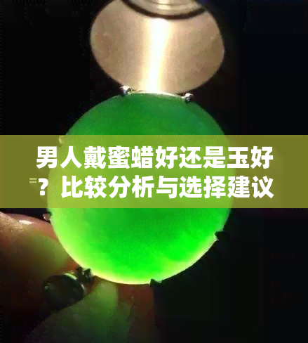 男人戴蜜蜡好还是玉好？比较分析与选择建议