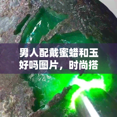 男人配戴蜜蜡和玉好吗图片，时尚搭配指南：探讨男性佩戴蜜蜡和玉的好处与注意事项