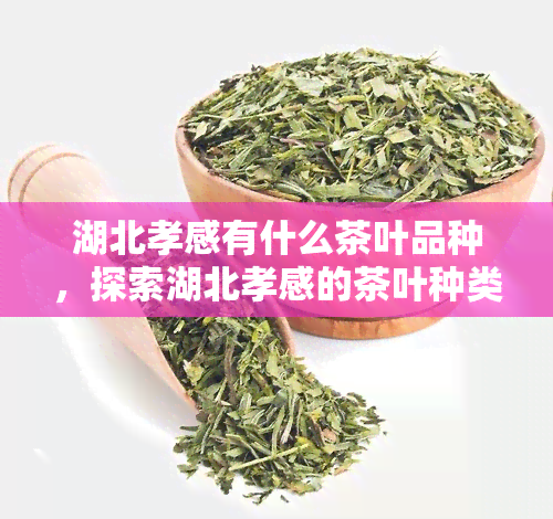 湖北孝感有什么茶叶品种，探索湖北孝感的茶叶种类：了解当地的特色品种