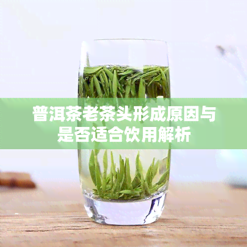 普洱茶老茶头形成原因与是否适合饮用解析