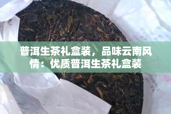 普洱生茶礼盒装，品味云南风情：优质普洱生茶礼盒装