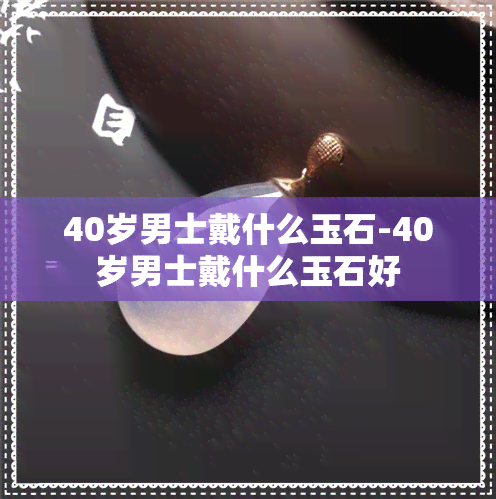 40岁男士戴什么玉石-40岁男士戴什么玉石好