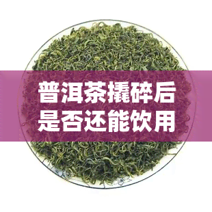 普洱茶撬碎后是否还能饮用？是否有？