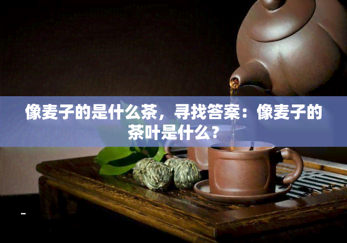 像麦子的是什么茶，寻找答案：像麦子的茶叶是什么？