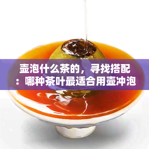 壶泡什么茶的，寻找搭配：哪种茶叶最适合用壶冲泡？