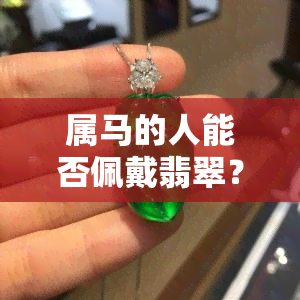 属马的人能否佩戴翡翠？翡翠手镯和吊坠都可以吗？