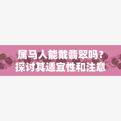 属马人能戴翡翠吗？探讨其适宜性和注意事项