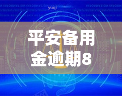 平安备用金逾期8万会如何处理？后果严重吗？