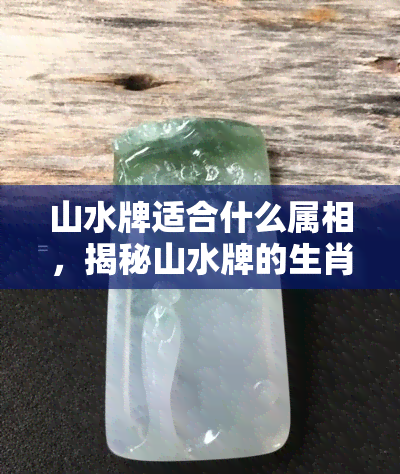 山水牌适合什么属相，揭秘山水牌的生肖匹配度，哪个属相最适合佩戴？