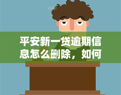 平安新一贷逾期信息怎么删除，如何删除平安新一贷的逾期信息？