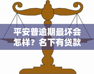 平安普逾期最坏会怎样？名下有贷款房产会被查封吗？真的会有工作人员上门吗？