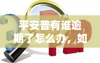 平安普有谁逾期了怎么办，如何处理平安普逾期问题？