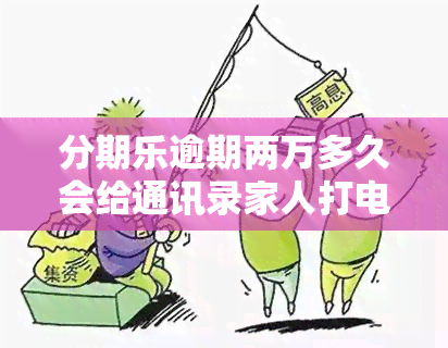 分期乐逾期两万多久会给通讯录家人打电话，逾期两万，分期乐多久会通知家人？