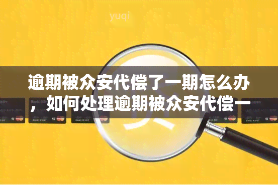 逾期被众安代偿了一期怎么办，如何处理逾期被众安代偿一期的情况？