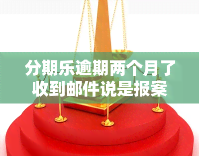 分期乐逾期两个月了收到邮件说是报案，分期乐逾期两个月，收到报案邮件，需要立即处理！