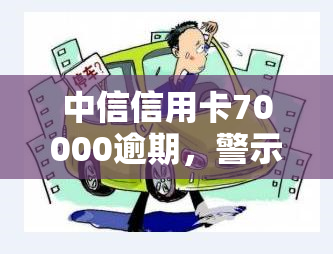 中信信用卡70000逾期，警示：中信信用卡逾期70000元，可能带来的严重后果！