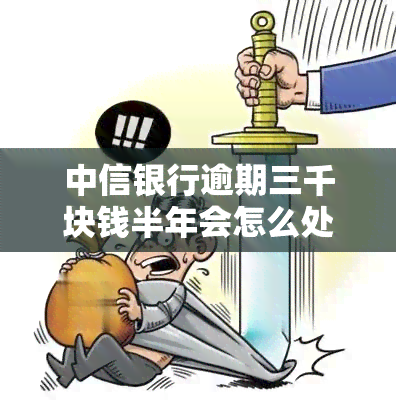 中信银行逾期三千块钱半年会怎么处理，中信银行：信用卡逾期三千元半年将采取何种处理措？