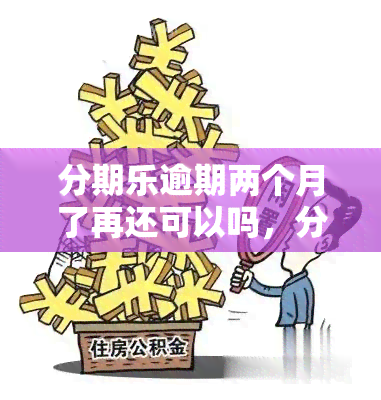 分期乐逾期两个月了再还可以吗，分期乐逾期两个月，还能继续还款吗？