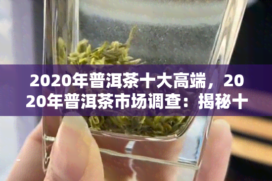 2020年普洱茶十大高端，2020年普洱茶市场调查：揭秘十大高端排行榜