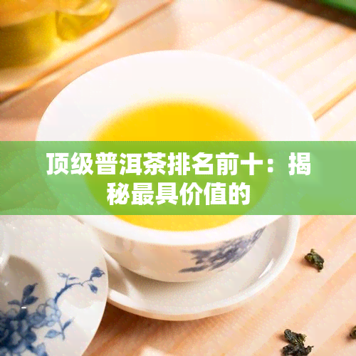 顶级普洱茶排名前十：揭秘更具价值的