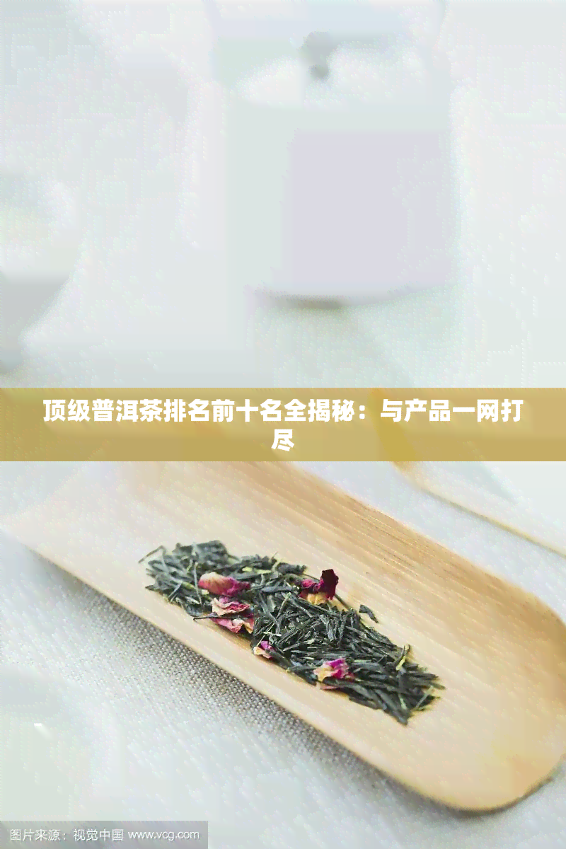 顶级普洱茶排名前十名全揭秘：与产品一网打尽