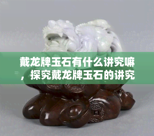 戴龙牌玉石有什么讲究嘛，探究戴龙牌玉石的讲究与文化内涵