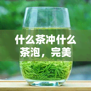 什么茶冲什么茶泡，完美搭配：茶叶与水质的科学配对指南