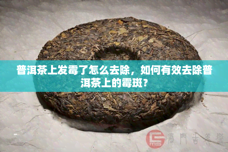 普洱茶上发霉了怎么去除，如何有效去除普洱茶上的霉斑？