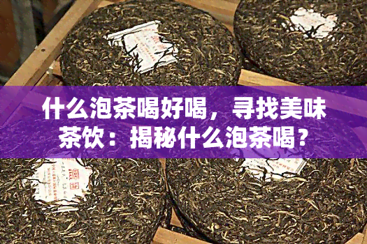 什么泡茶喝好喝，寻找美味茶饮：揭秘什么泡茶喝？