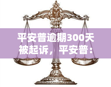 平安普逾期300天被起诉，平安普：逾期300天遭起诉，欠款人面临严重后果！