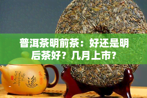 普洱茶明前茶：好还是明后茶好？几月上市？