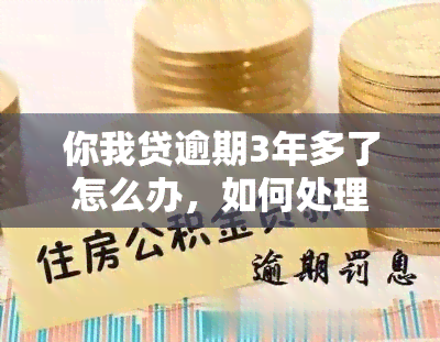 你我贷逾期3年多了怎么办，如何处理'你我贷'逾期三年多的问题？