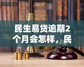 民生易贷逾期2个月会怎样，民生易贷逾期2个月：可能面临的后果与解决办法