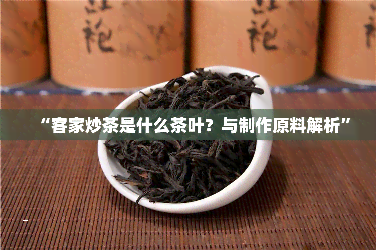 “客家炒茶是什么茶叶？与制作原料解析”