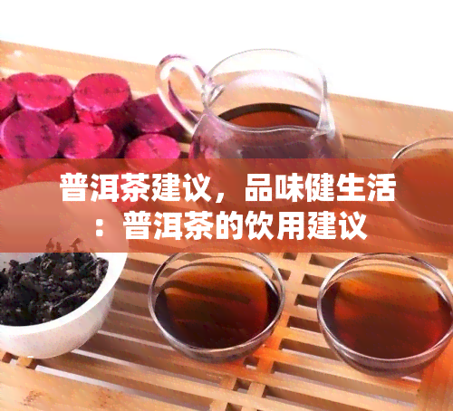 普洱茶建议，品味健生活：普洱茶的饮用建议