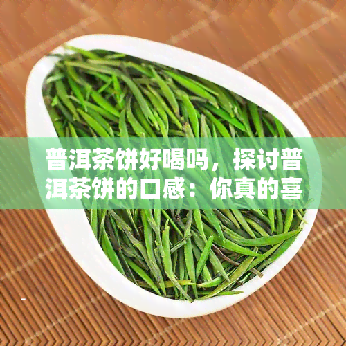 普洱茶饼好喝吗，探讨普洱茶饼的口感：你真的喜欢它吗？