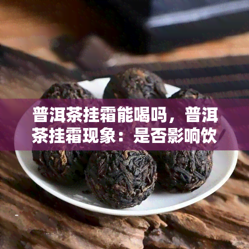 普洱茶挂霜能喝吗，普洱茶挂霜现象：是否影响饮用？