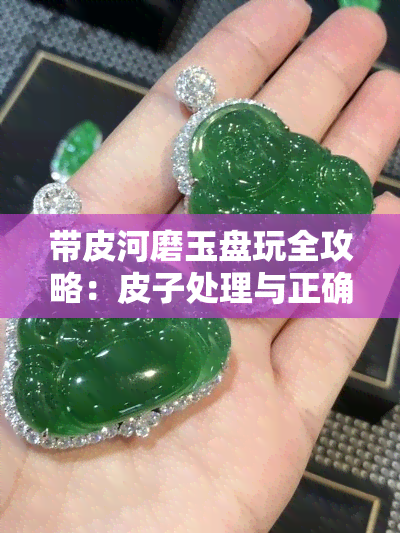 带皮河磨玉盘玩全攻略：皮子处理与正确手法