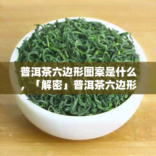 普洱茶六边形图案是什么，「解密」普洱茶六边形图案的含义与由来