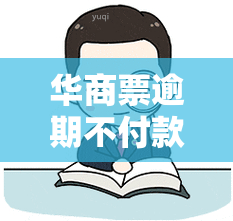 华商票逾期不付款会怎么样，华商票逾期未付的后果是什么？