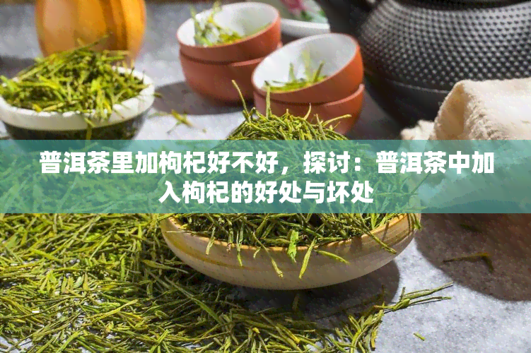 普洱茶里加枸杞好不好，探讨：普洱茶中加入枸杞的好处与坏处