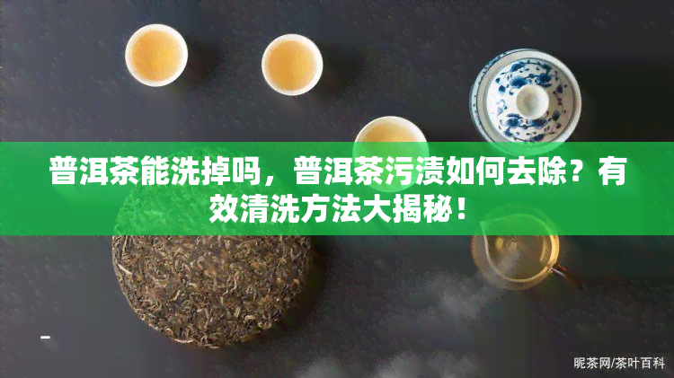 普洱茶能洗掉吗，普洱茶污渍如何去除？有效清洗方法大揭秘！