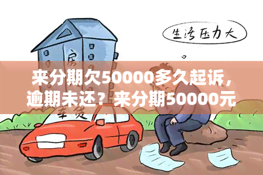 来分期欠50000多久起诉，逾期未还？来分期50000元借款可能被起诉！