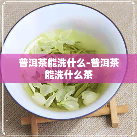 普洱茶能洗什么-普洱茶能洗什么茶