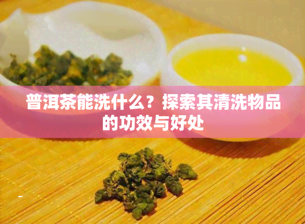 普洱茶能洗什么？探索其清洗物品的功效与好处