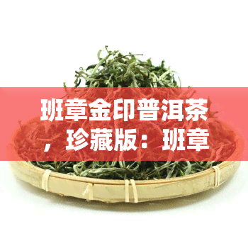 班章金印普洱茶，珍藏版：班章金印普洱茶，品味云南古树之韵