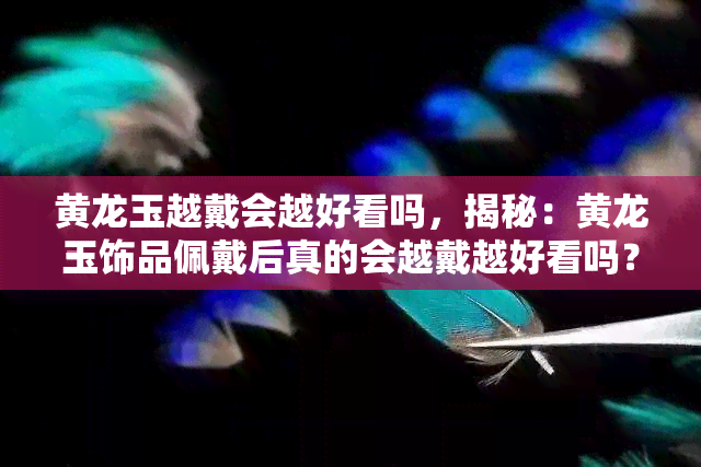 黄龙玉越戴会越好看吗，揭秘：黄龙玉饰品佩戴后真的会越戴越好看吗？