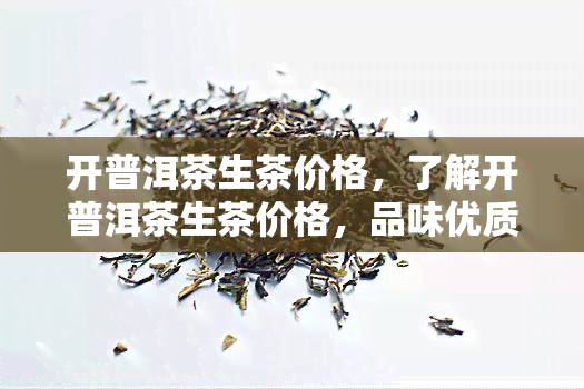 开普洱茶生茶价格，了解开普洱茶生茶价格，品味优质茶香！