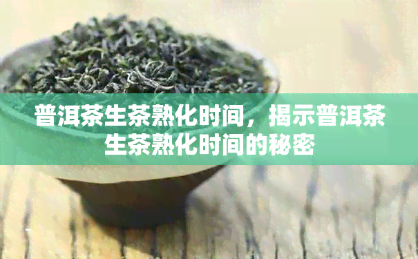 普洱茶生茶熟化时间，揭示普洱茶生茶熟化时间的秘密