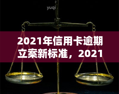 2021年信用卡逾期立案新标准，2021年信用卡逾期立案新标准公布，你知道吗？